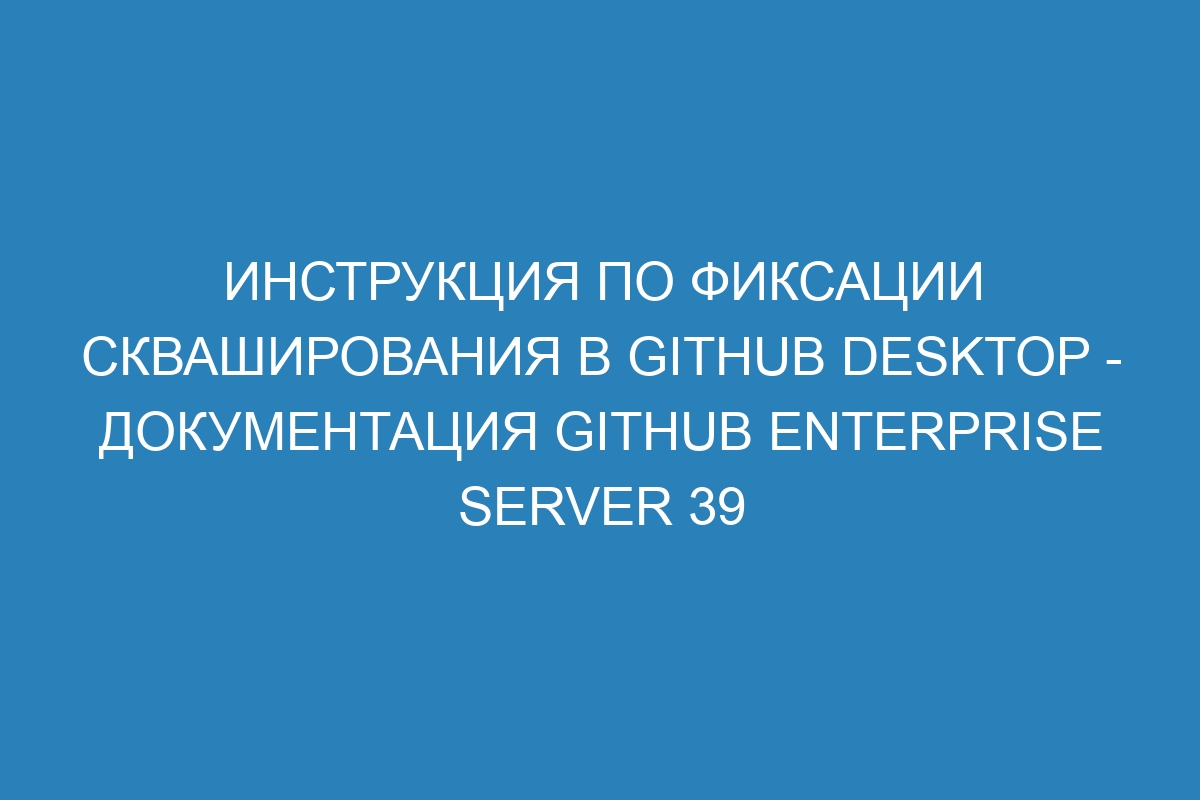 Инструкция по фиксации скваширования в GitHub Desktop - Документация GitHub Enterprise Server 39