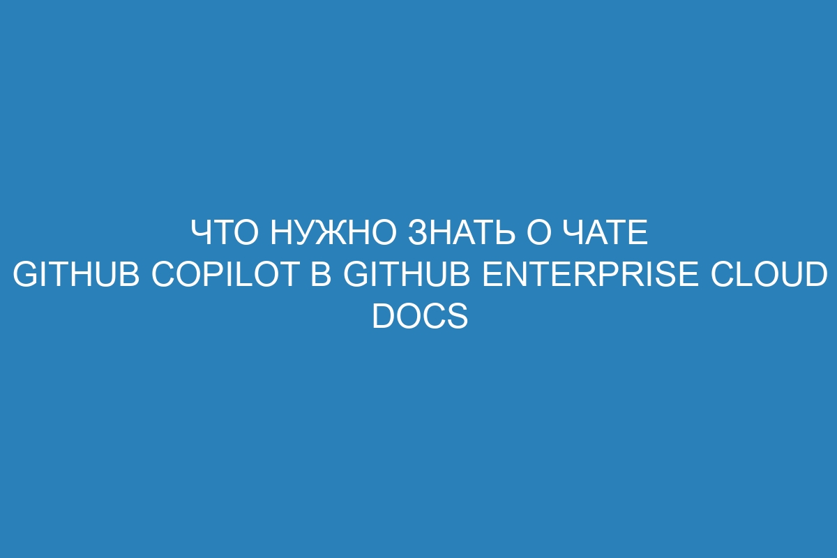 Что нужно знать о чате GitHub Copilot в GitHub Enterprise Cloud Docs