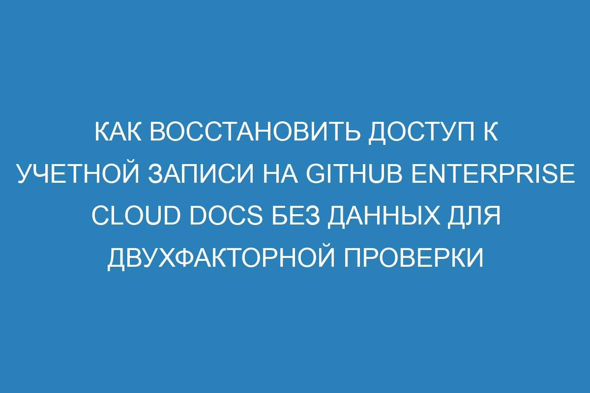 Как восстановить доступ к учетной записи на GitHub Enterprise Cloud Docs без данных для двухфакторной проверки подлинности