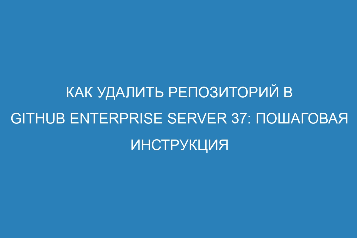 Как удалить репозиторий в GitHub Enterprise Server 37: пошаговая инструкция