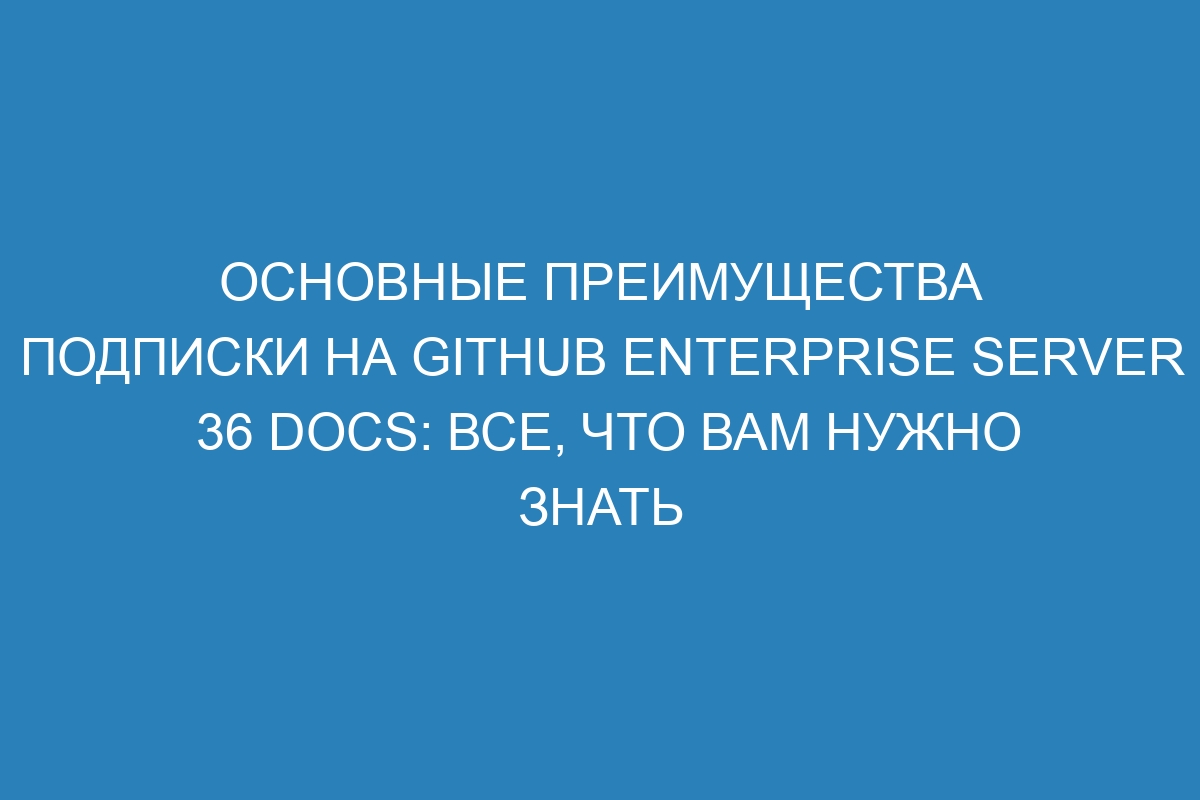 Основные преимущества подписки на GitHub Enterprise Server 36 Docs: все, что вам нужно знать