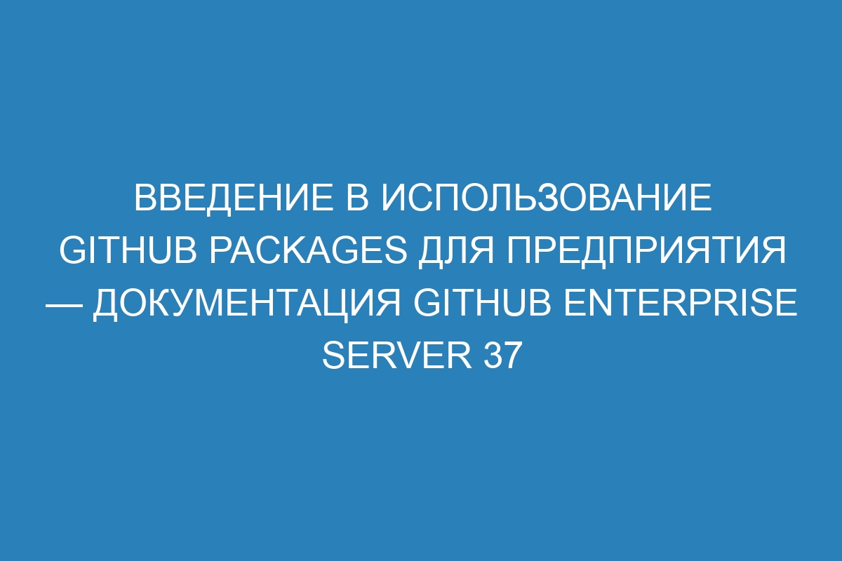 Введение в использование GitHub Packages для предприятия — документация GitHub Enterprise Server 37