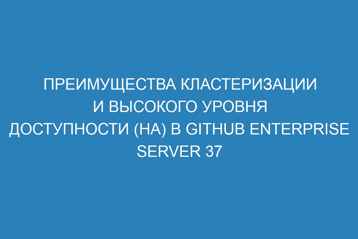 Преимущества кластеризации и высокого уровня доступности (HA) в GitHub Enterprise Server 37