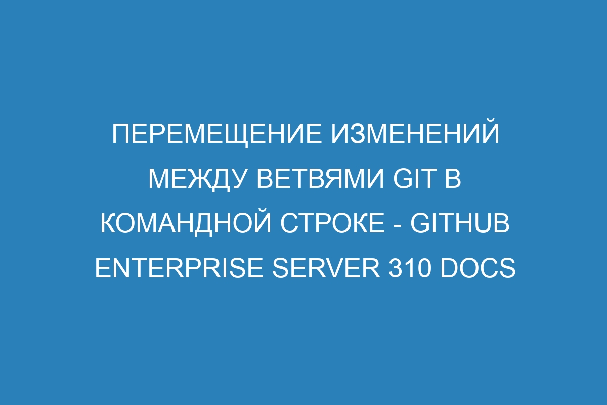 Перемещение изменений между ветвями GIT в командной строке - GitHub Enterprise Server 310 Docs