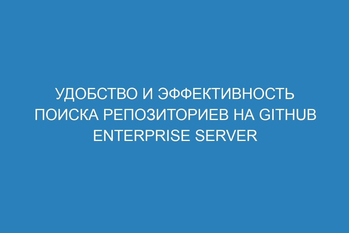 Удобство и эффективность поиска репозиториев на GitHub Enterprise Server