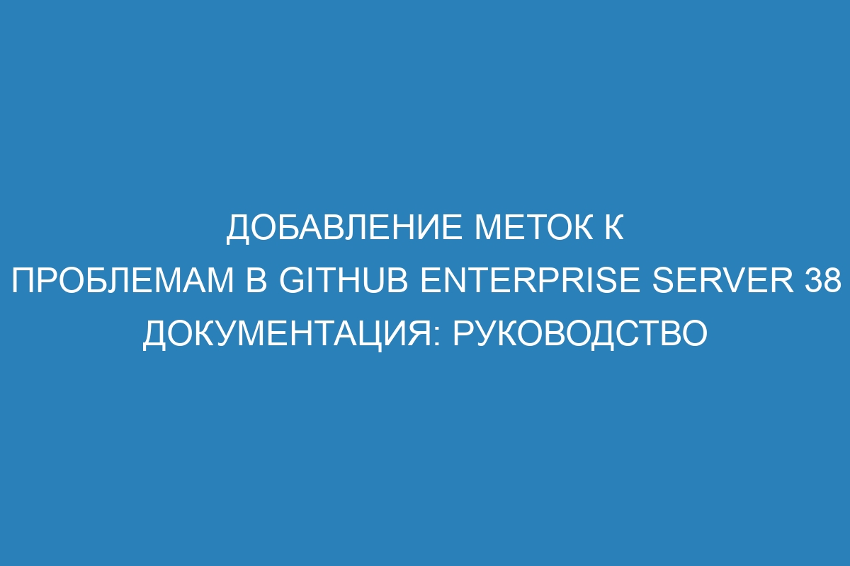 Добавление меток к проблемам в GitHub Enterprise Server 38 документация: руководство