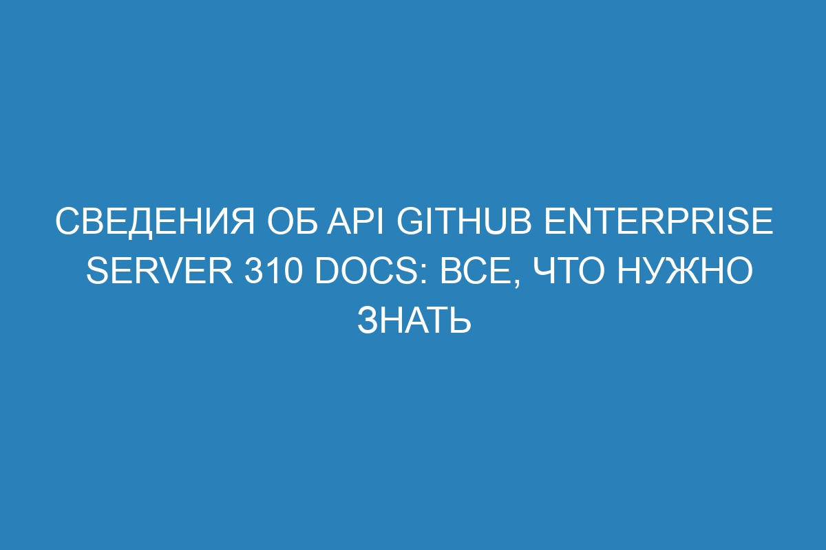 Сведения об API GitHub Enterprise Server 310 Docs: все, что нужно знать