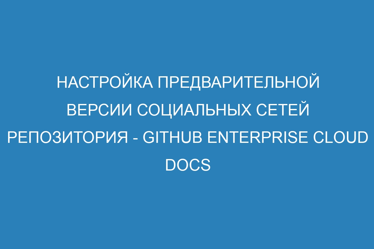 Настройка предварительной версии социальных сетей репозитория - GitHub Enterprise Cloud Docs