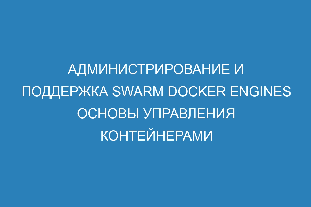 Администрирование и поддержка swarm Docker Engines основы управления контейнерами