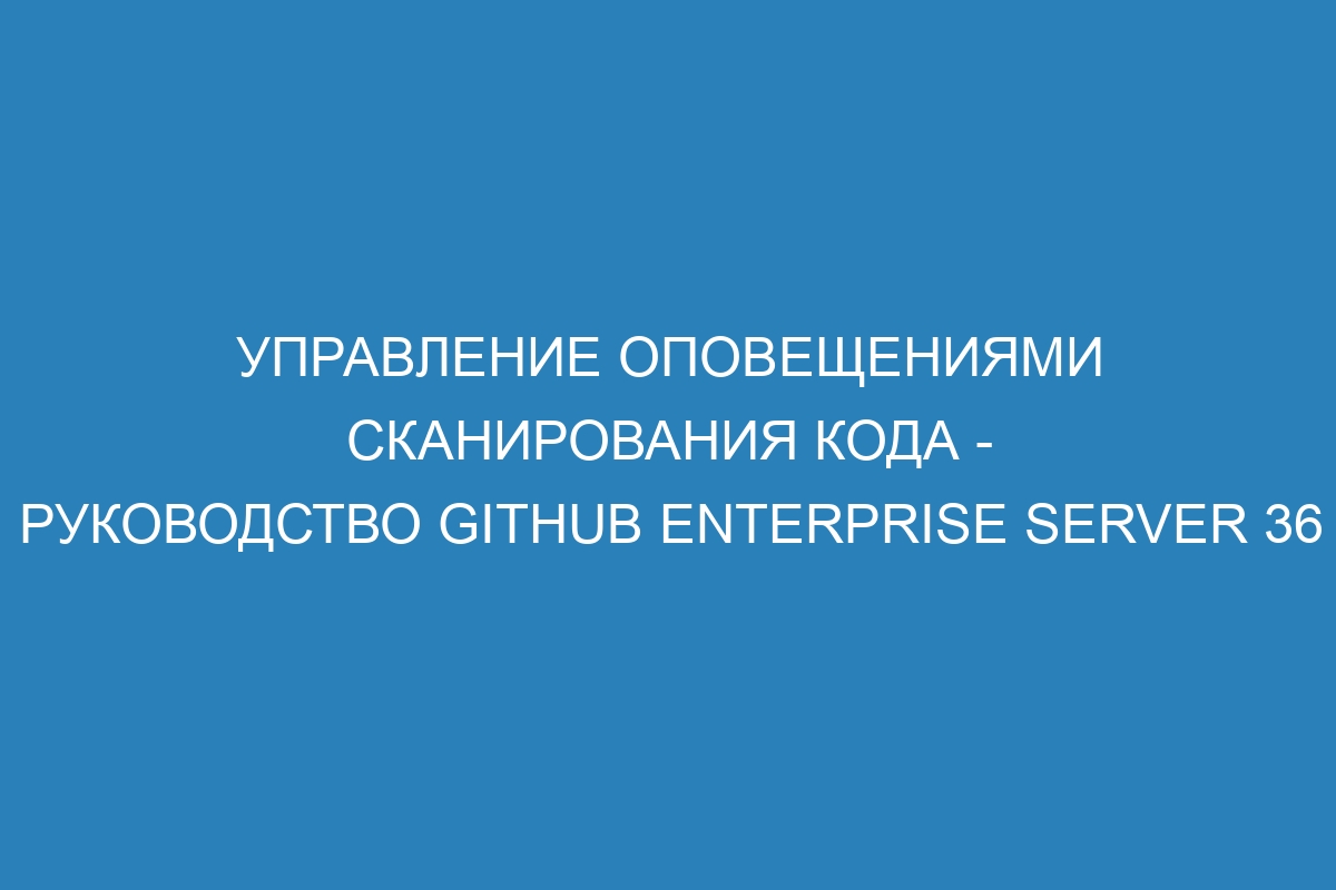 Управление оповещениями сканирования кода - Руководство GitHub Enterprise Server 36