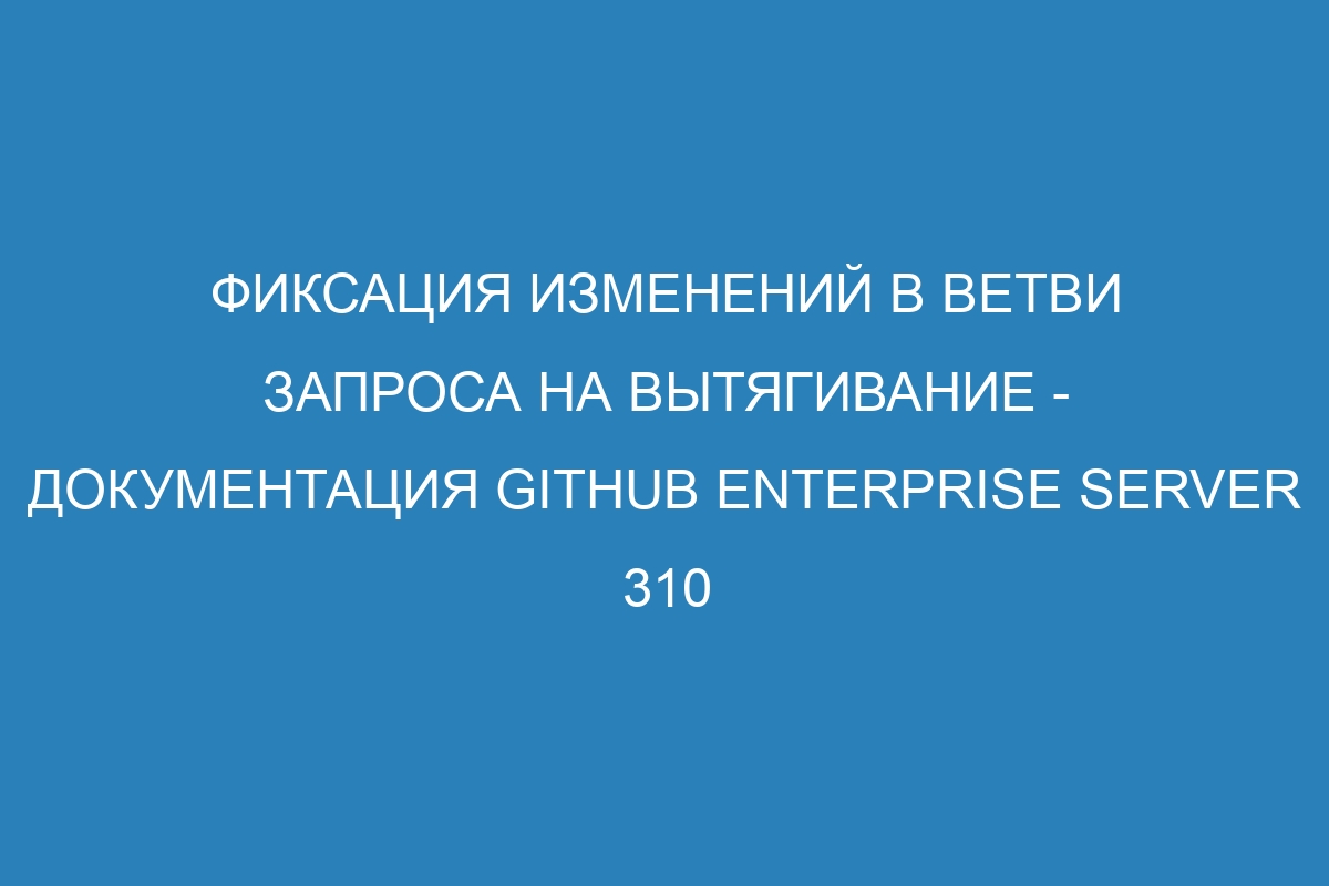 Фиксация изменений в ветви запроса на вытягивание - документация GitHub Enterprise Server 310