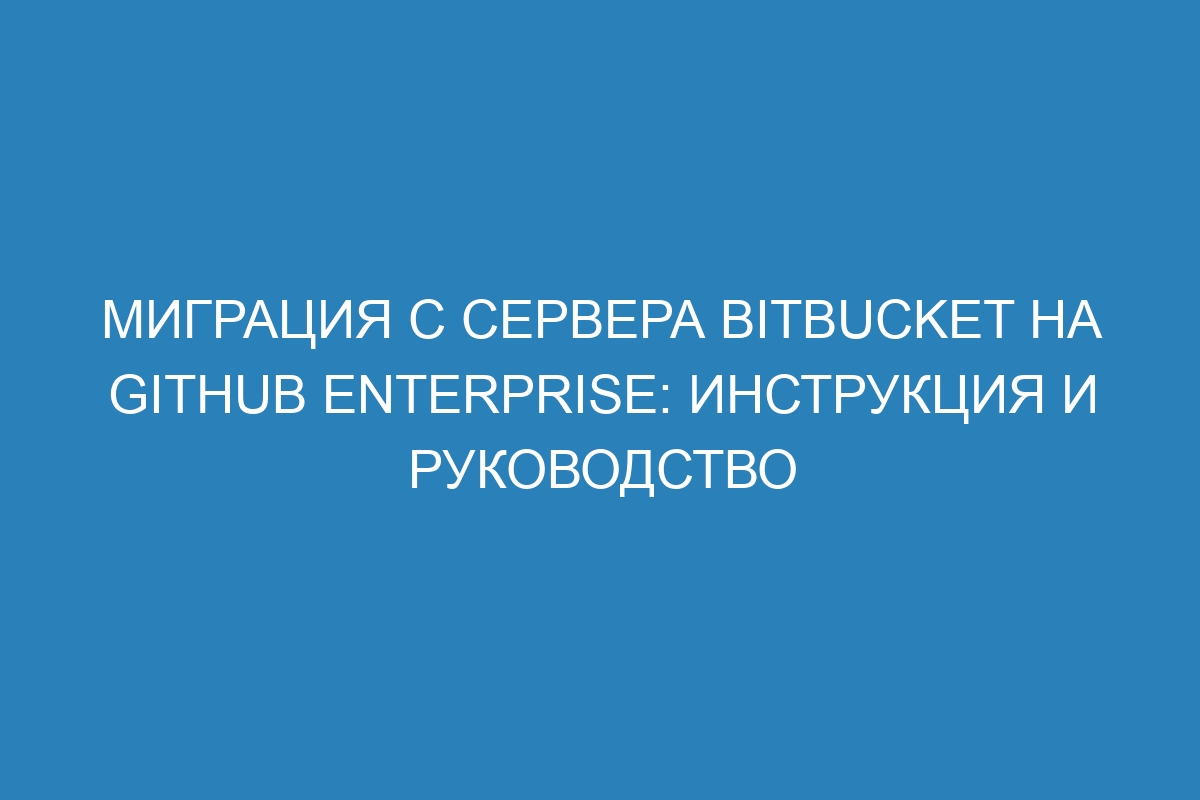 Миграция с сервера Bitbucket на GitHub Enterprise: инструкция и руководство