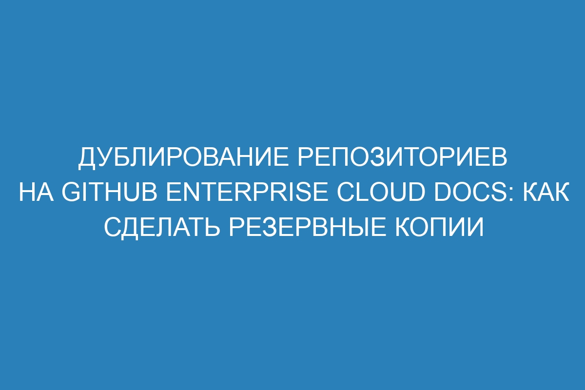 Дублирование репозиториев на GitHub Enterprise Cloud Docs: как сделать резервные копии