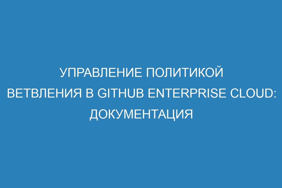 Управление политикой ветвления в GitHub Enterprise Cloud: Документация