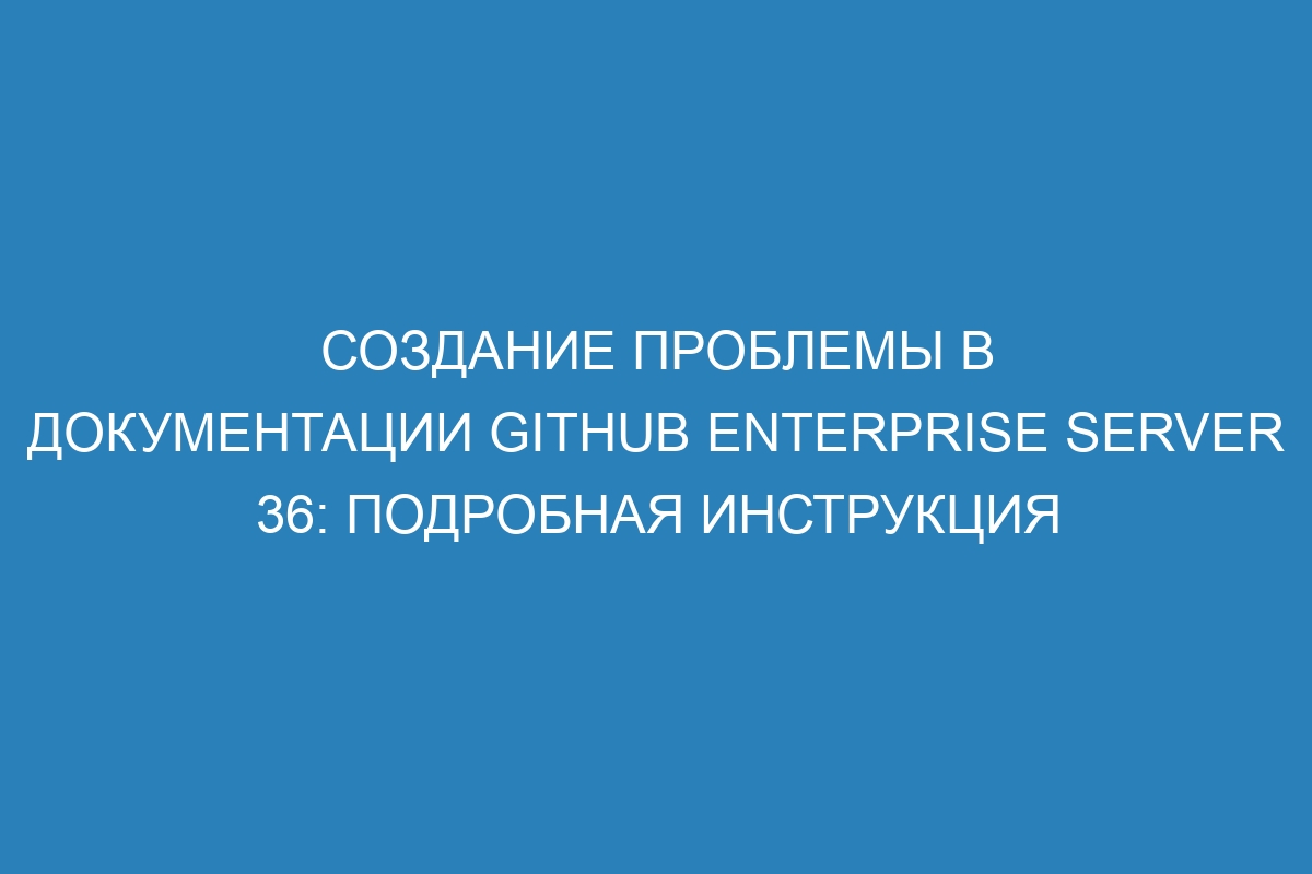 Создание проблемы в документации GitHub Enterprise Server 36: подробная инструкция