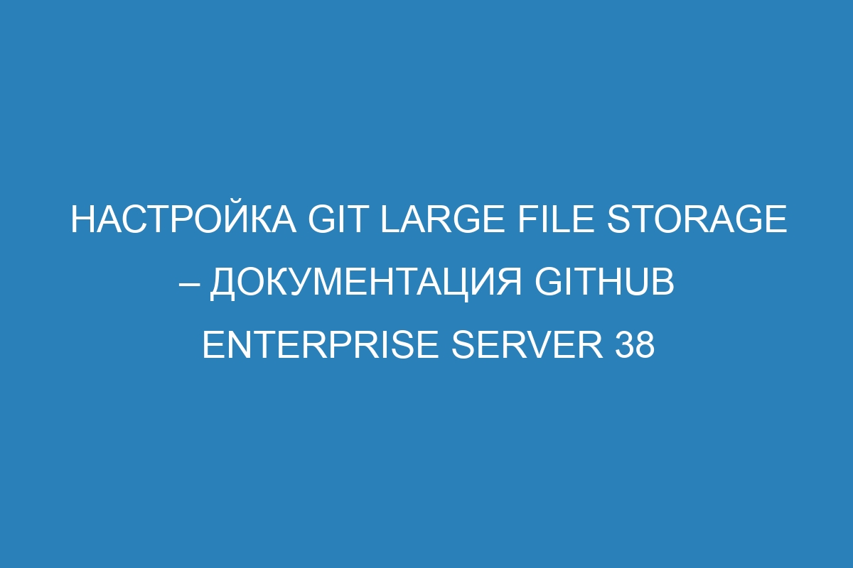 Настройка Git Large File Storage – Документация GitHub Enterprise Server 38