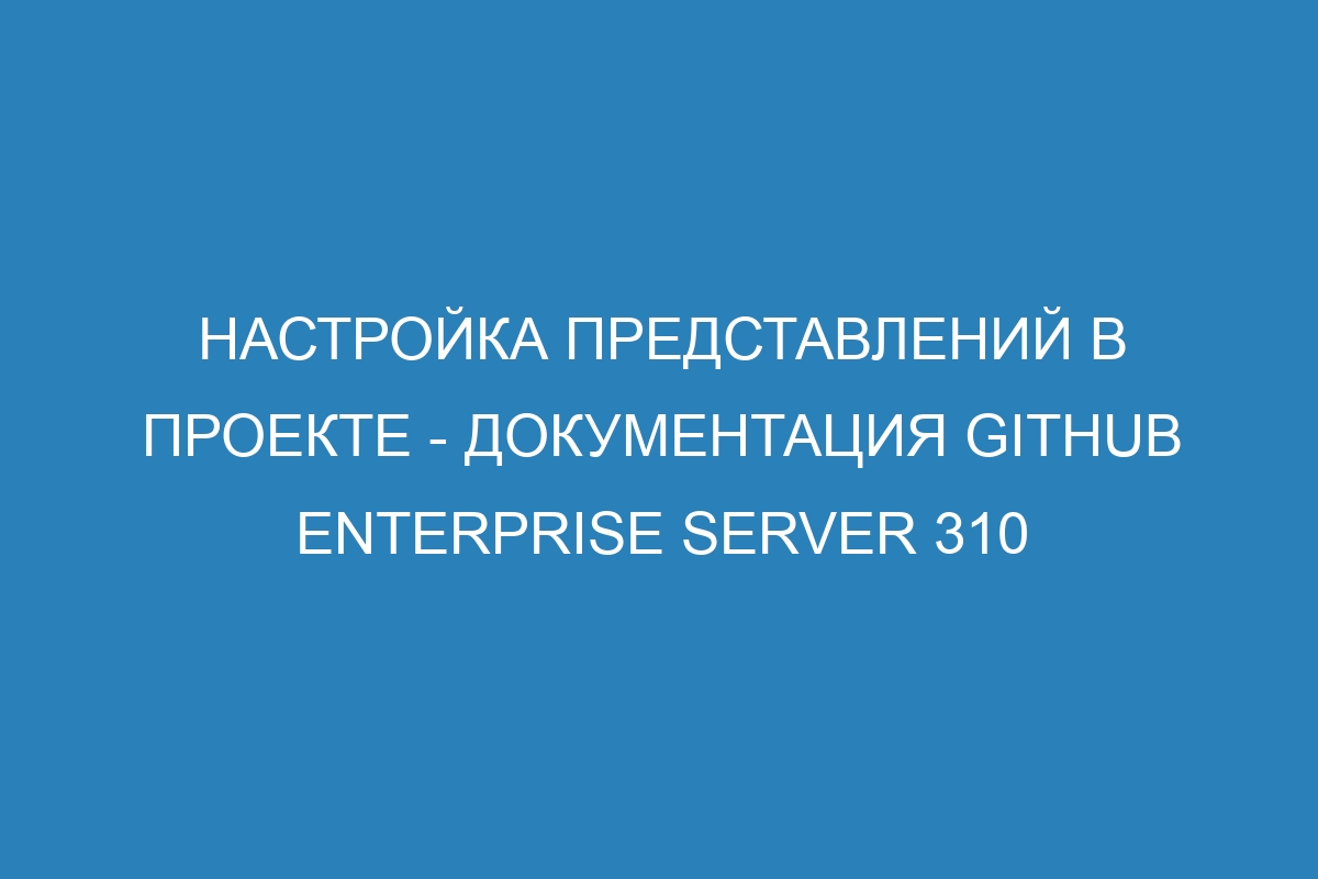 Настройка представлений в проекте - документация GitHub Enterprise Server 310