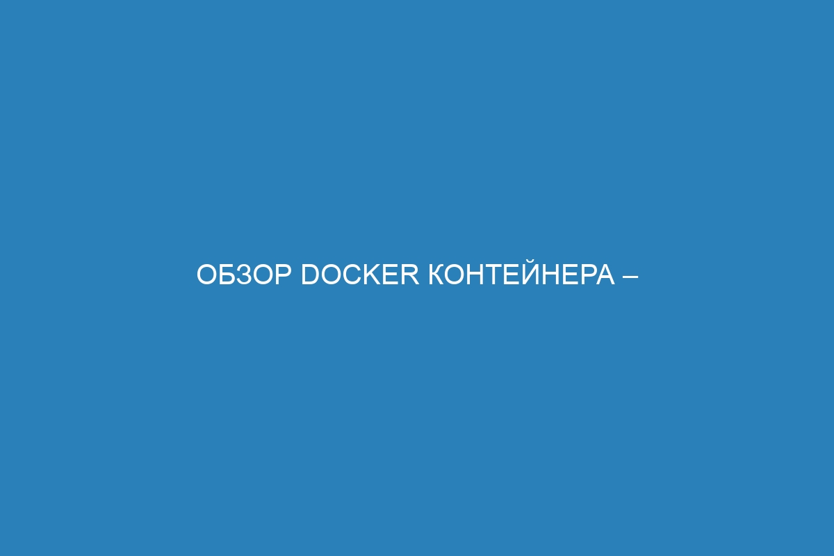 Обзор Docker контейнера – все, что вам нужно знать о новейшей технологии