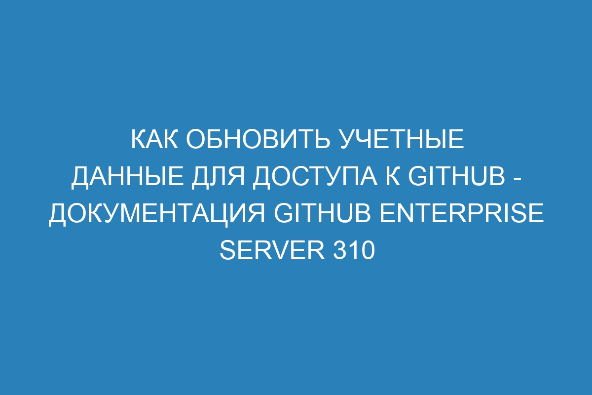 Как обновить учетные данные для доступа к GitHub - документация GitHub Enterprise Server 310