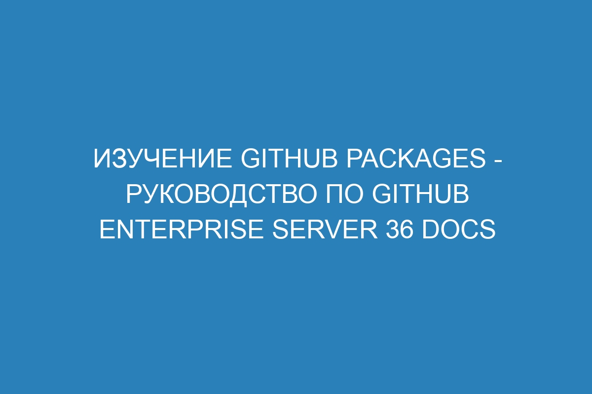 Изучение GitHub Packages - Руководство по GitHub Enterprise Server 36 Docs