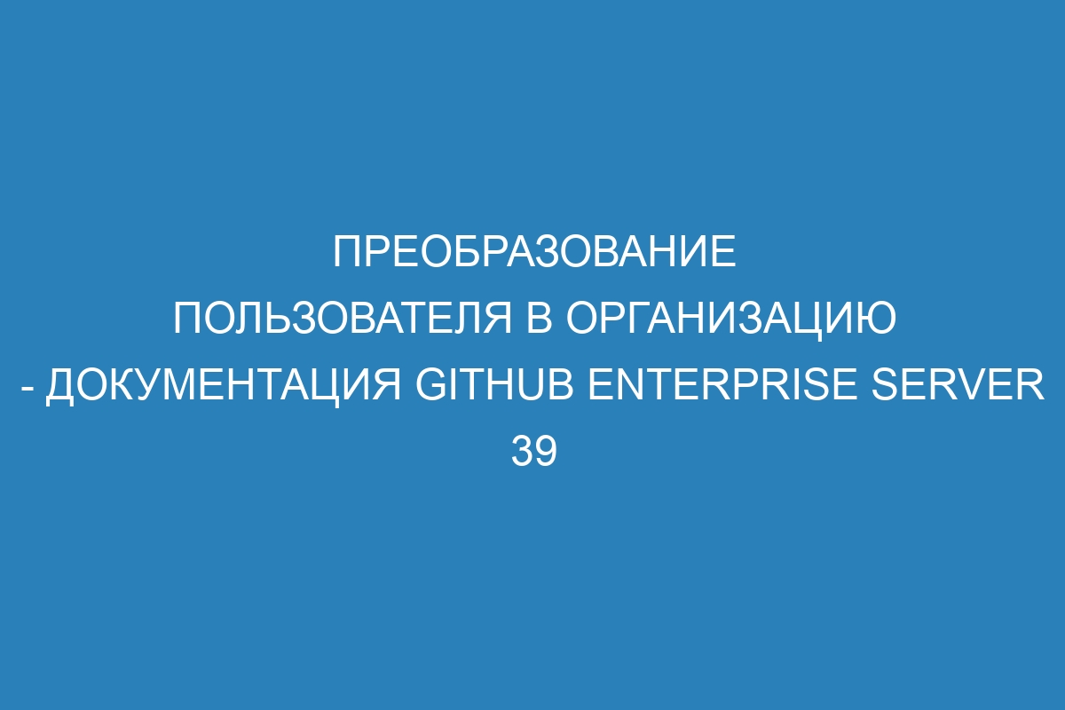 Преобразование пользователя в организацию - документация GitHub Enterprise Server 39