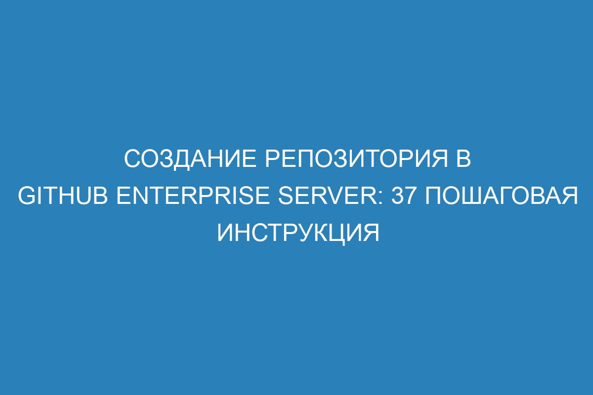 Создание репозитория в GitHub Enterprise Server: 37 пошаговая инструкция