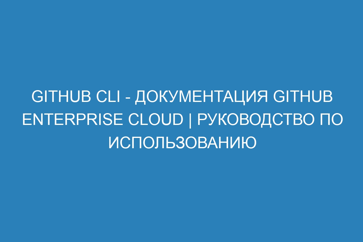 GitHub CLI - документация GitHub Enterprise Cloud | Руководство по использованию