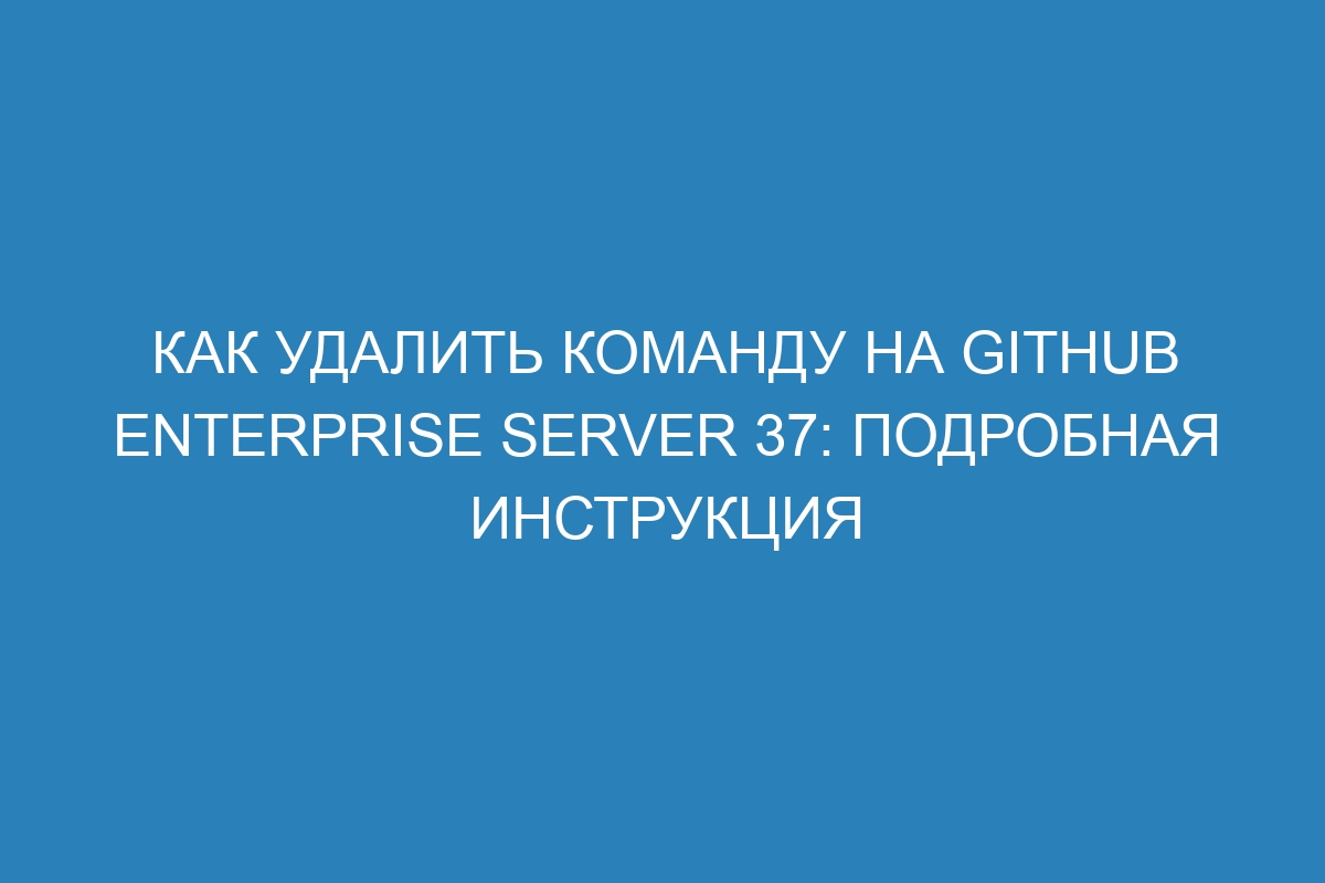 Как удалить команду на GitHub Enterprise Server 37: подробная инструкция