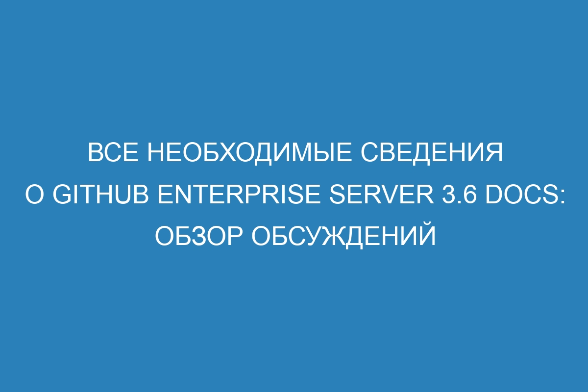 Все необходимые сведения о GitHub Enterprise Server 3.6 Docs: обзор обсуждений