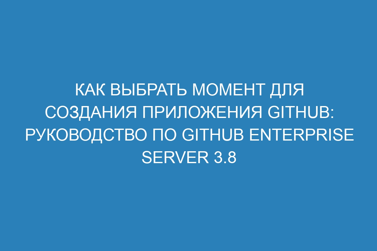 Как выбрать момент для создания приложения GitHub: руководство по GitHub Enterprise Server 3.8