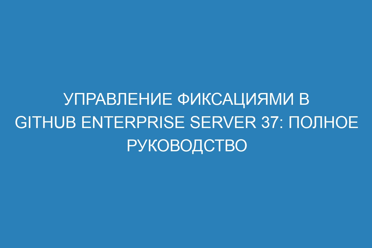 Управление фиксациями в GitHub Enterprise Server 37: полное руководство