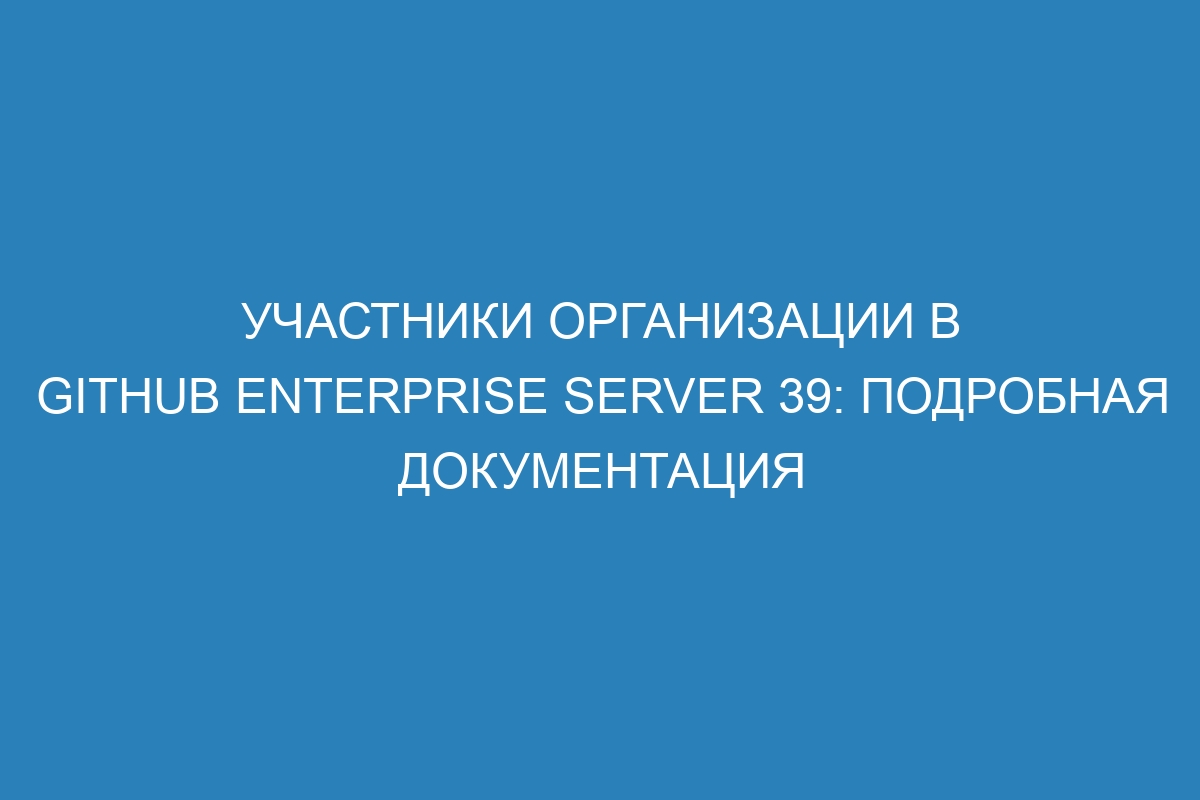 Участники организации в GitHub Enterprise Server 39: подробная документация