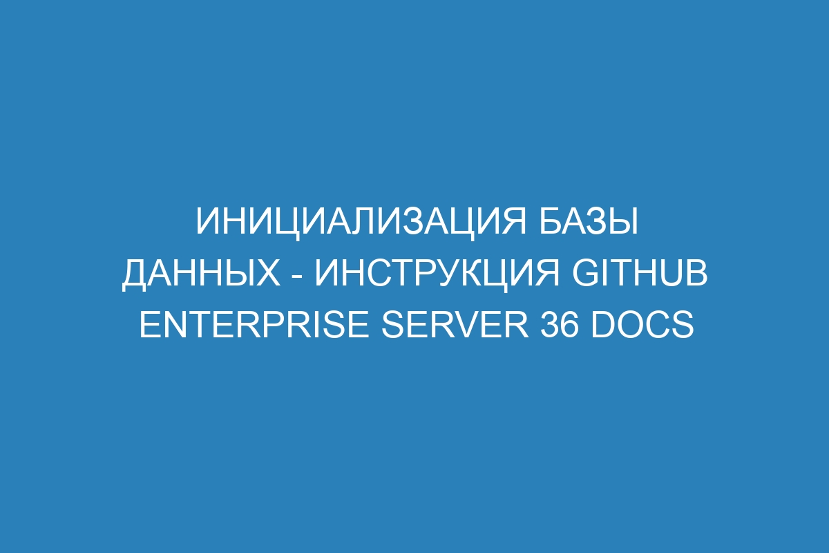 Инициализация базы данных - инструкция GitHub Enterprise Server 36 Docs