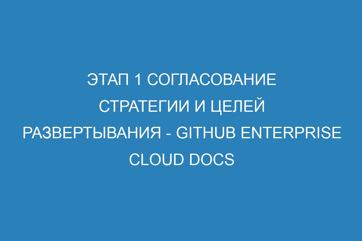 Этап 1 Согласование стратегии и целей развертывания - GitHub Enterprise Cloud Docs