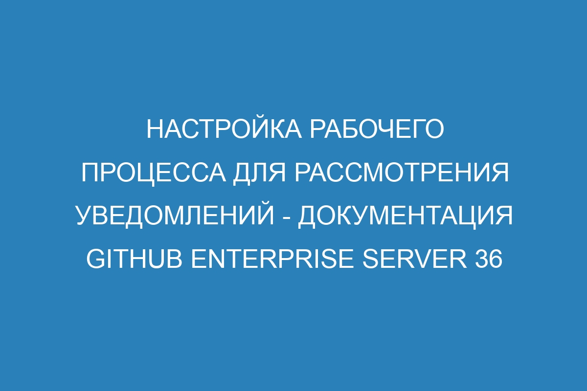 Настройка рабочего процесса для рассмотрения уведомлений - документация GitHub Enterprise Server 36