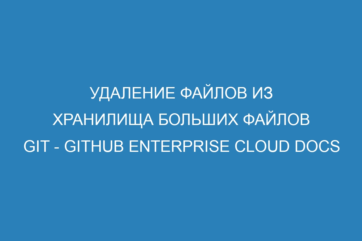 Удаление файлов из хранилища больших файлов Git - GitHub Enterprise Cloud Docs