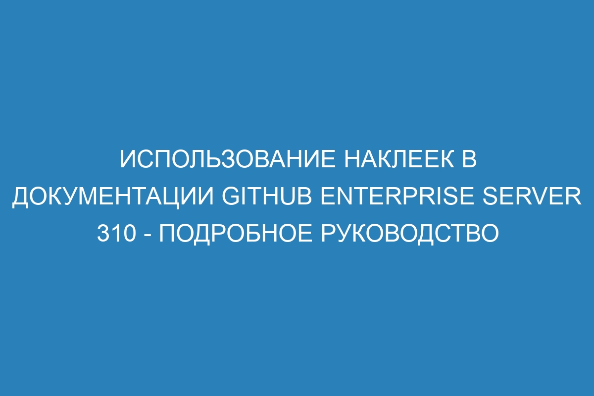 Использование наклеек в документации GitHub Enterprise Server 310 - подробное руководство