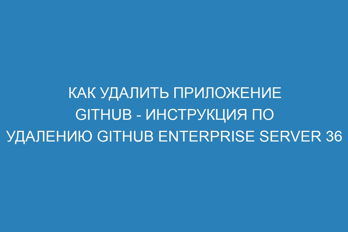 Как удалить приложение GitHub - инструкция по удалению GitHub Enterprise Server 36