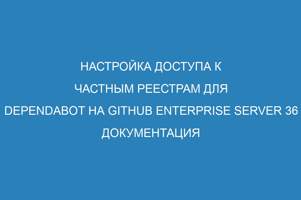 Настройка доступа к частным реестрам для Dependabot на GitHub Enterprise Server 36 документация