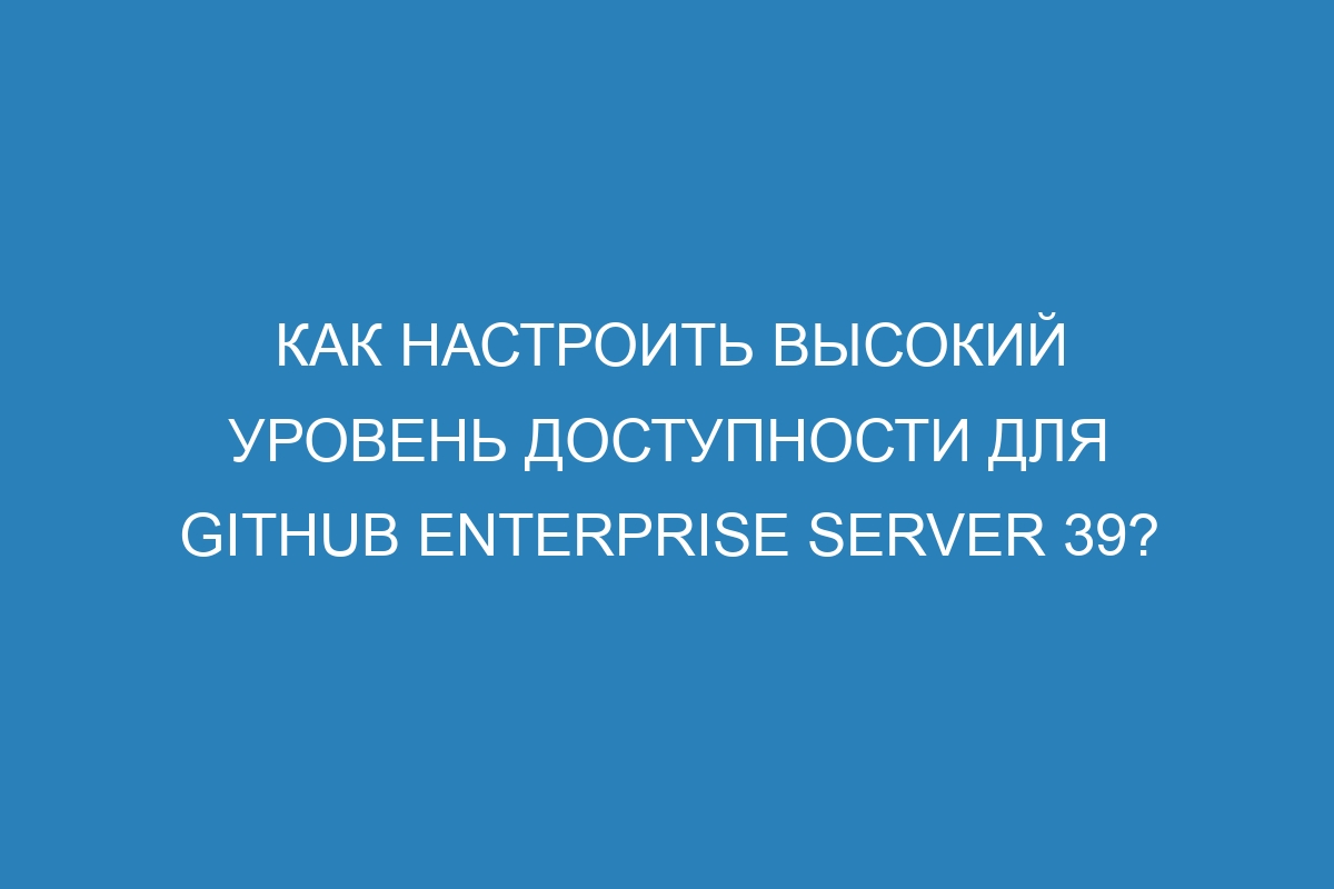 Как настроить высокий уровень доступности для GitHub Enterprise Server 39?