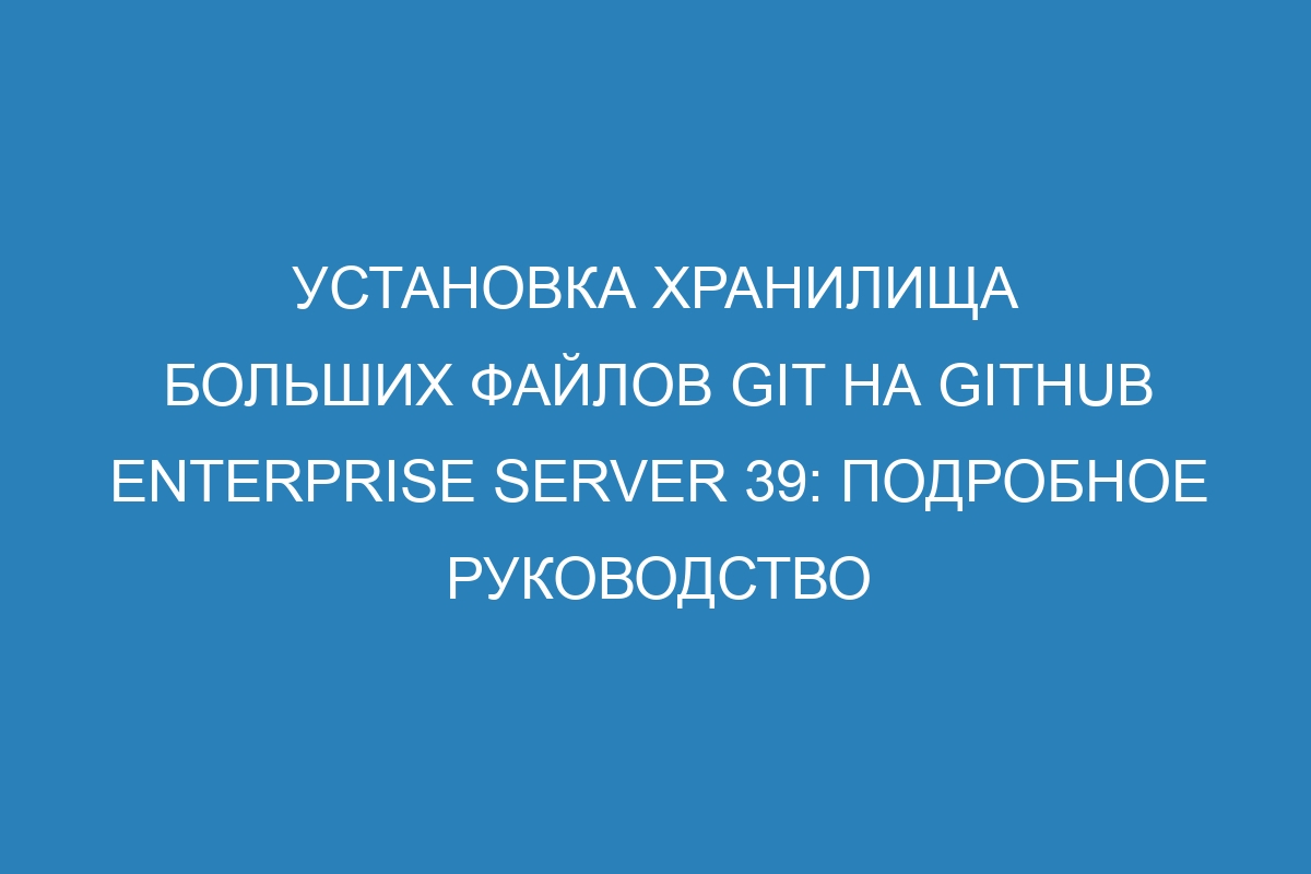 Установка хранилища больших файлов Git на GitHub Enterprise Server 39: подробное руководство