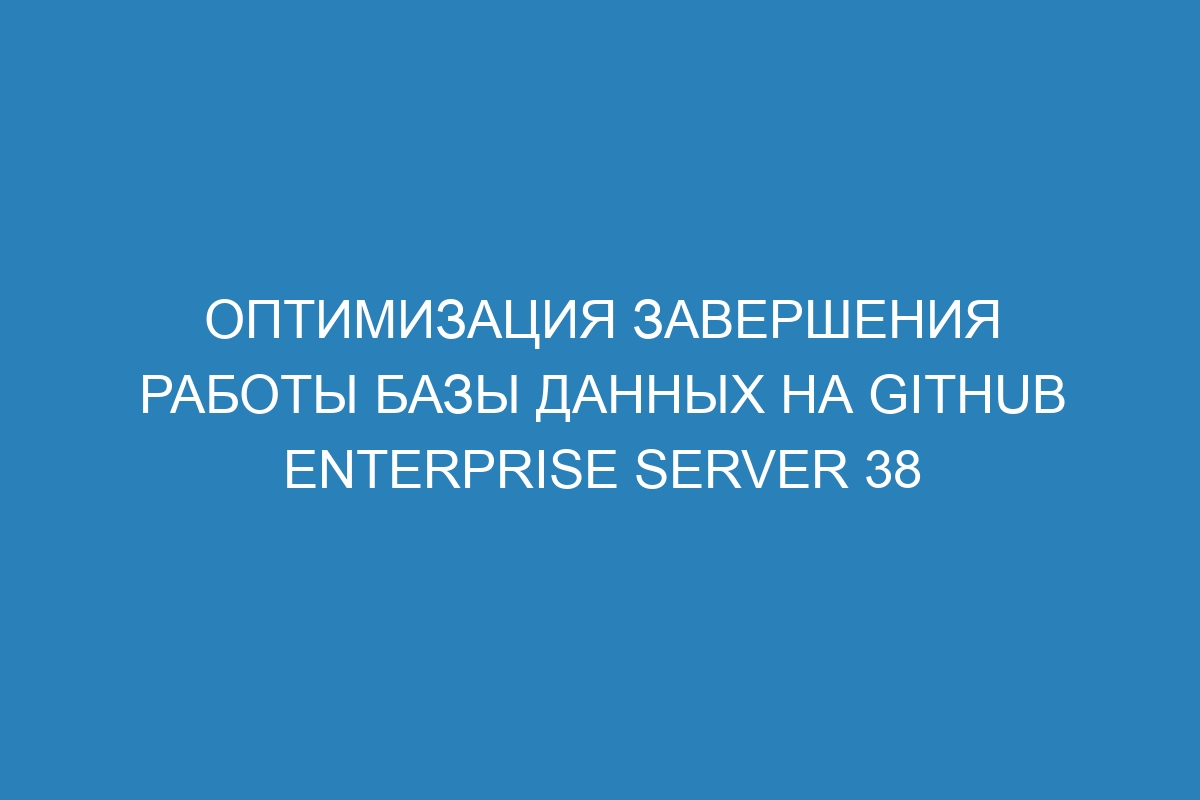 Оптимизация завершения работы базы данных на GitHub Enterprise Server 38