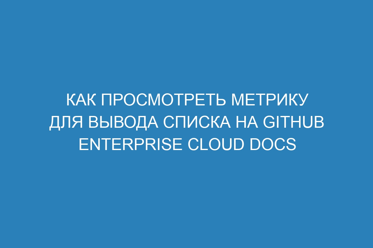 Как просмотреть метрику для вывода списка на GitHub Enterprise Cloud Docs