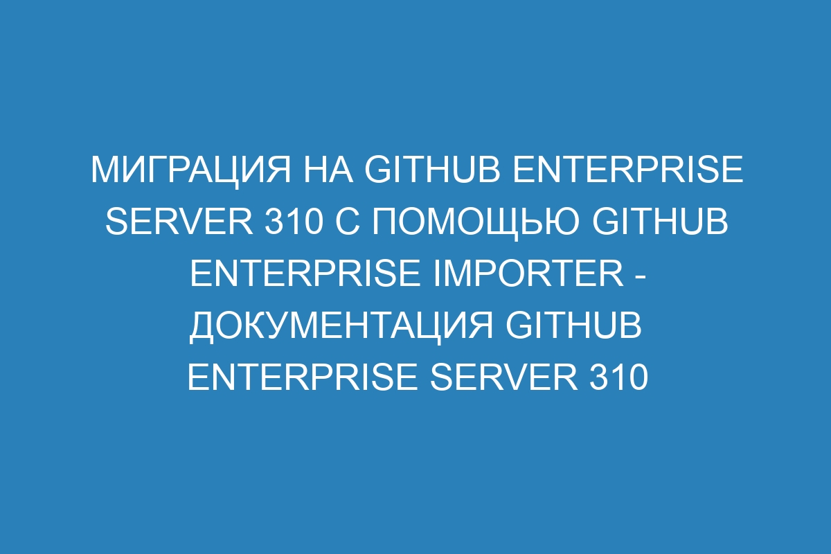 Миграция на GitHub Enterprise Server 310 с помощью GitHub Enterprise Importer - Документация GitHub Enterprise Server 310