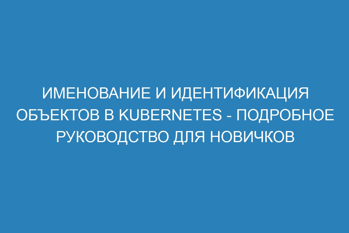 Именование и идентификация объектов в Kubernetes - подробное руководство для новичков