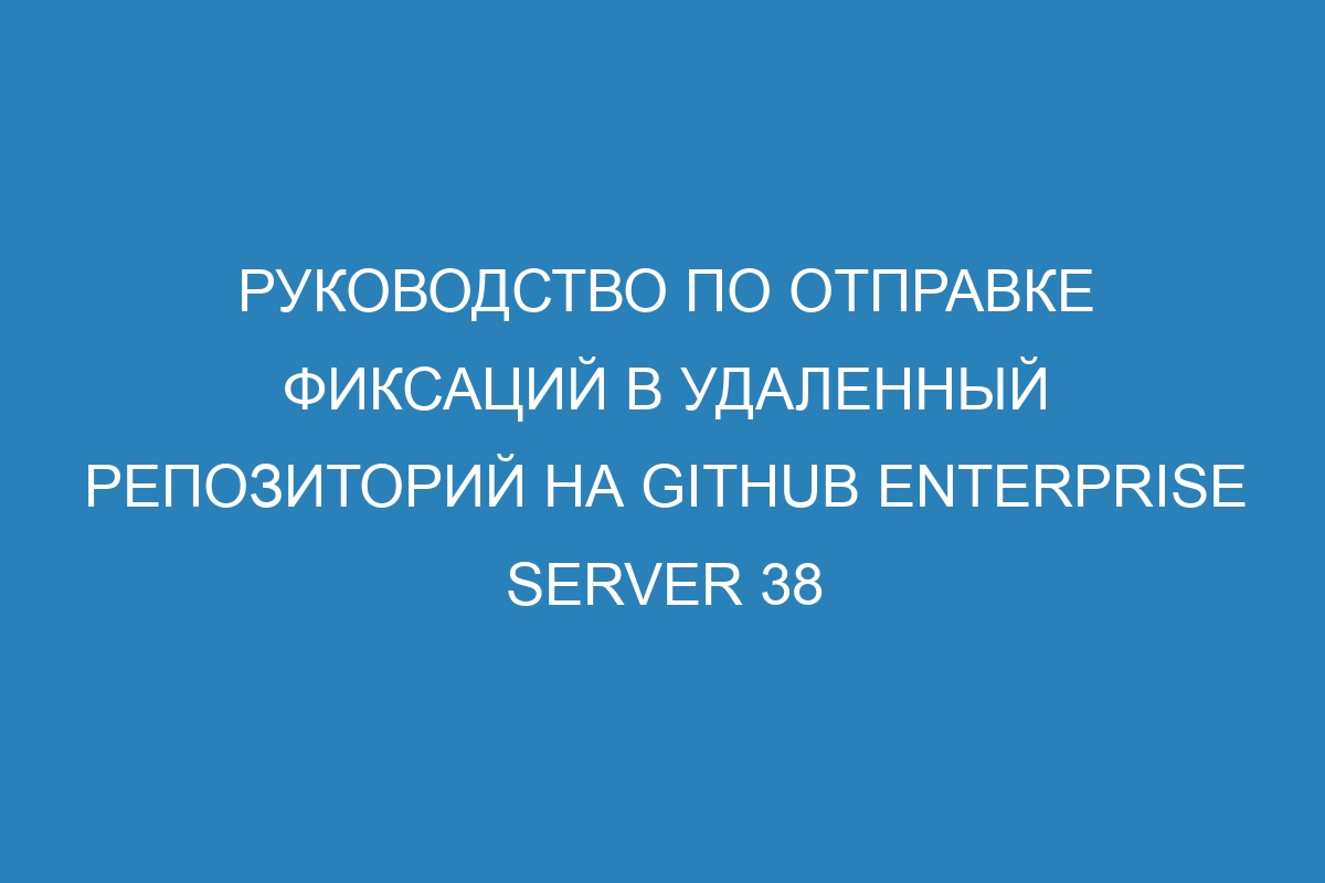 Руководство по отправке фиксаций в удаленный репозиторий на GitHub Enterprise Server 38