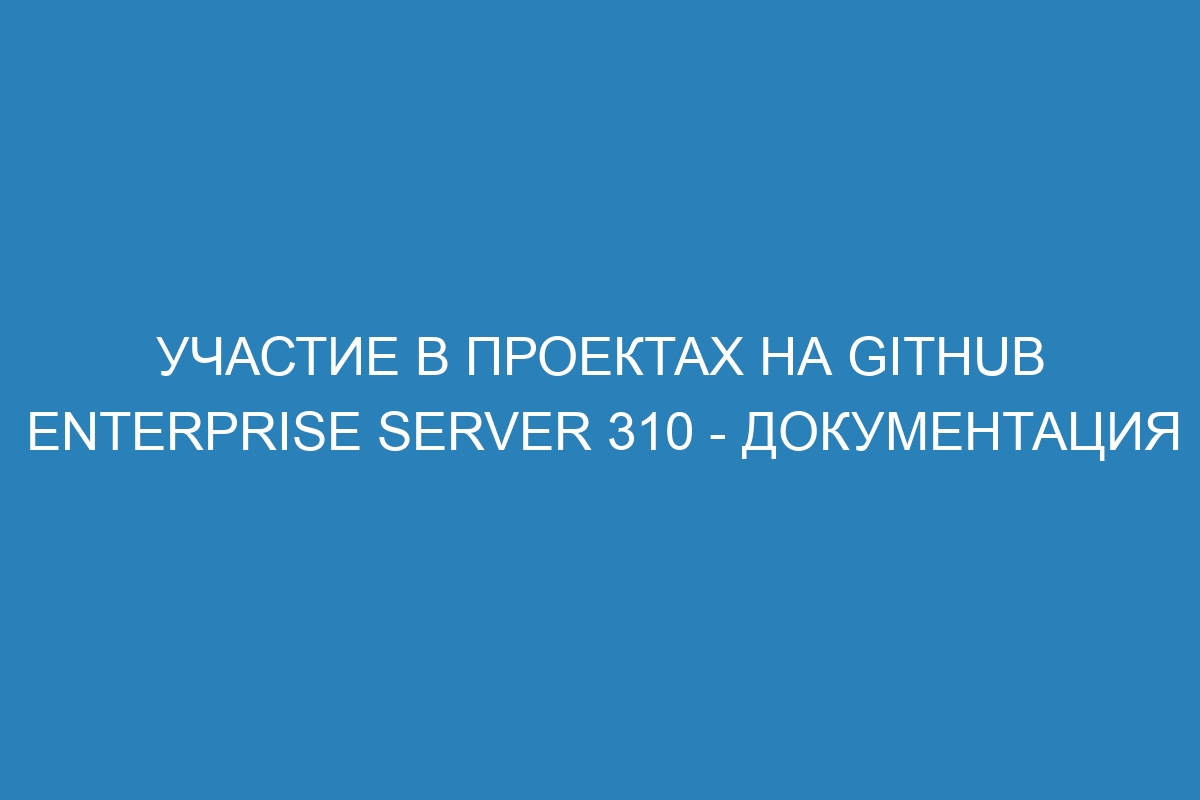 Участие в проектах на GitHub Enterprise Server 310 - документация