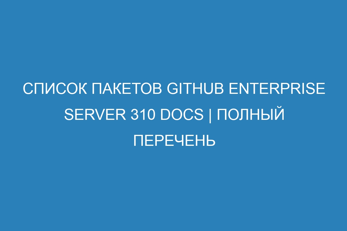 Список пакетов GitHub Enterprise Server 310 Docs | Полный перечень