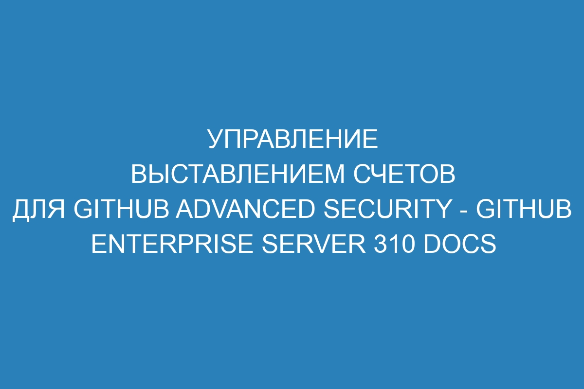 Управление выставлением счетов для GitHub Advanced Security - GitHub Enterprise Server 310 Docs