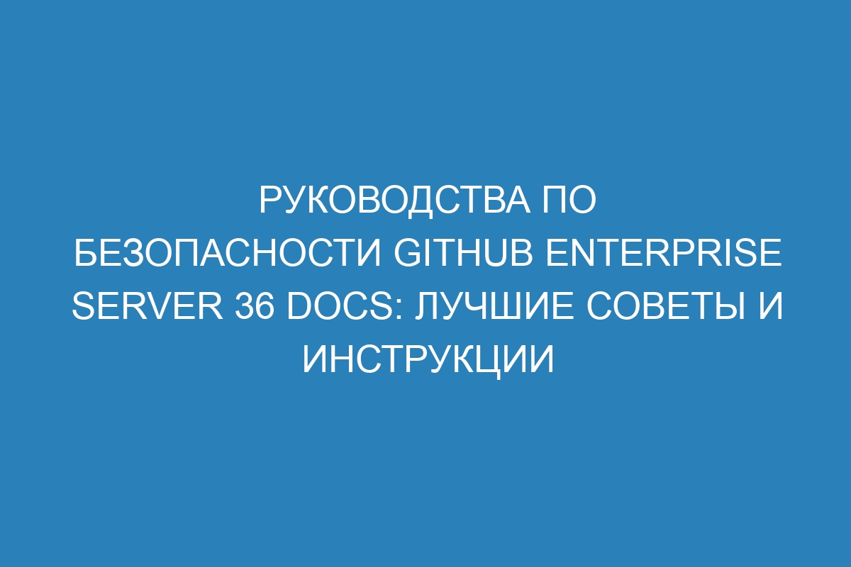 Руководства по безопасности GitHub Enterprise Server 36 Docs: лучшие советы и инструкции